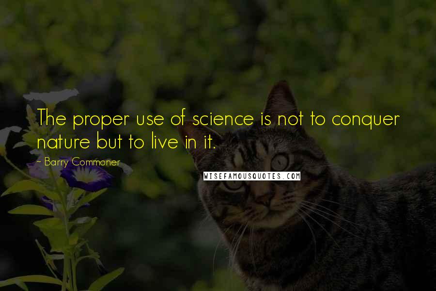 Barry Commoner Quotes: The proper use of science is not to conquer nature but to live in it.