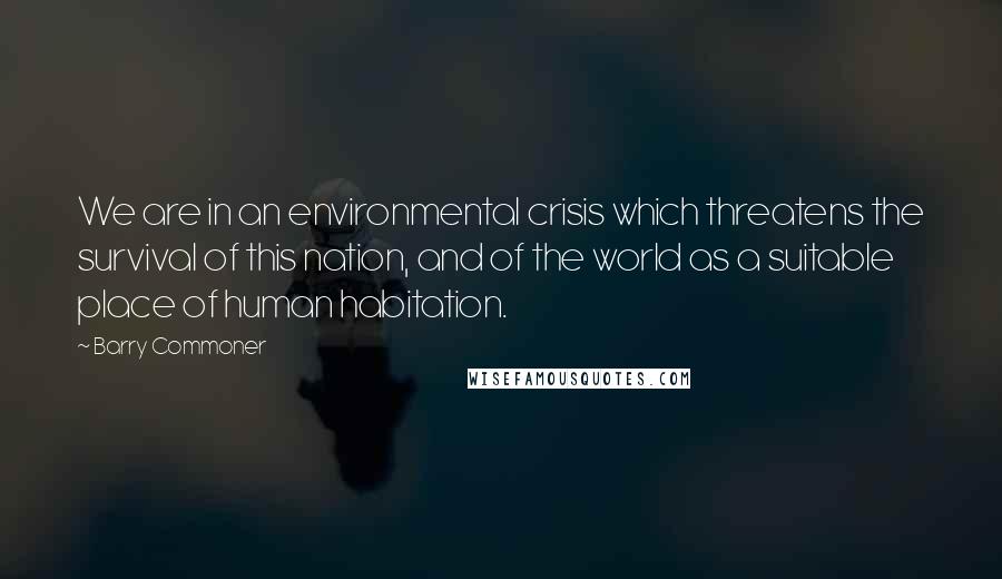 Barry Commoner Quotes: We are in an environmental crisis which threatens the survival of this nation, and of the world as a suitable place of human habitation.