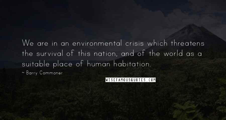 Barry Commoner Quotes: We are in an environmental crisis which threatens the survival of this nation, and of the world as a suitable place of human habitation.