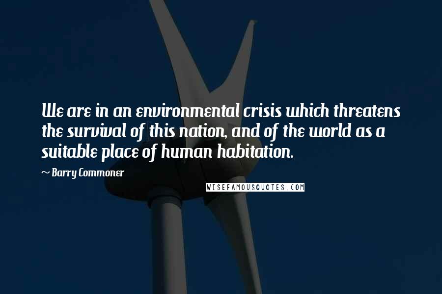 Barry Commoner Quotes: We are in an environmental crisis which threatens the survival of this nation, and of the world as a suitable place of human habitation.