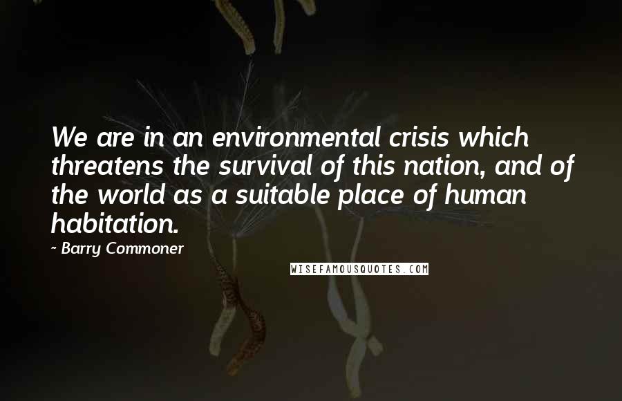 Barry Commoner Quotes: We are in an environmental crisis which threatens the survival of this nation, and of the world as a suitable place of human habitation.