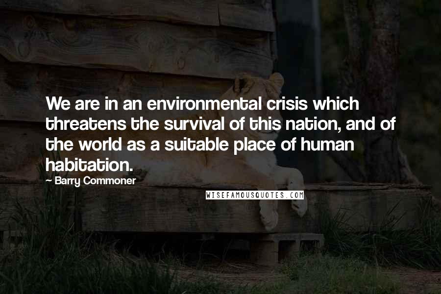 Barry Commoner Quotes: We are in an environmental crisis which threatens the survival of this nation, and of the world as a suitable place of human habitation.