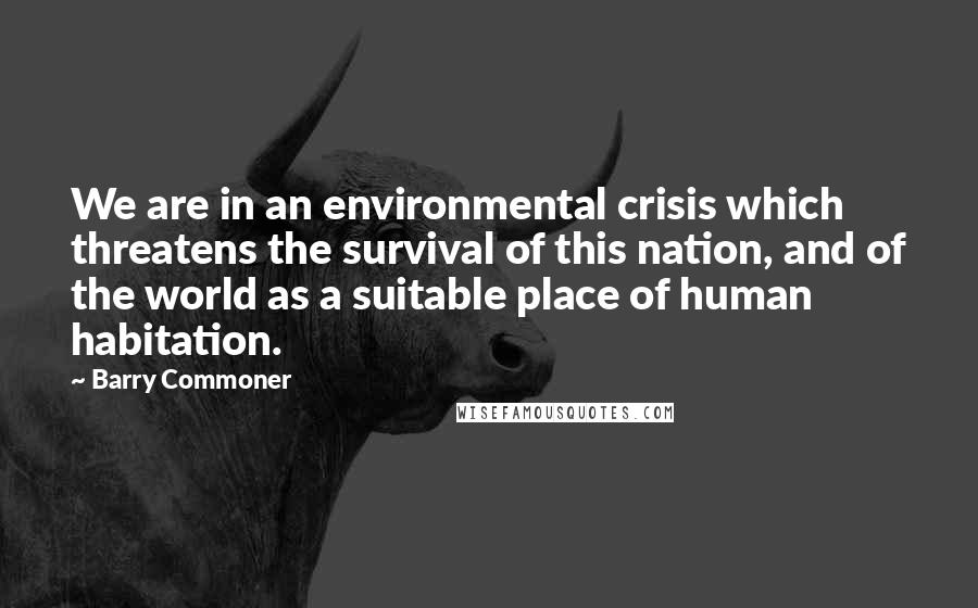 Barry Commoner Quotes: We are in an environmental crisis which threatens the survival of this nation, and of the world as a suitable place of human habitation.