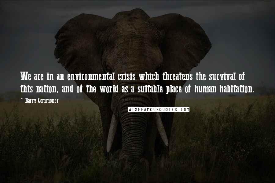 Barry Commoner Quotes: We are in an environmental crisis which threatens the survival of this nation, and of the world as a suitable place of human habitation.