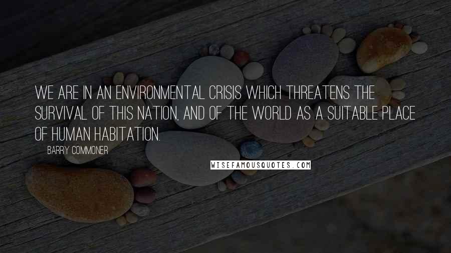 Barry Commoner Quotes: We are in an environmental crisis which threatens the survival of this nation, and of the world as a suitable place of human habitation.