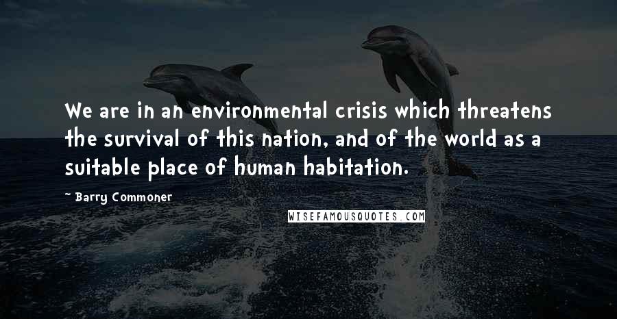 Barry Commoner Quotes: We are in an environmental crisis which threatens the survival of this nation, and of the world as a suitable place of human habitation.