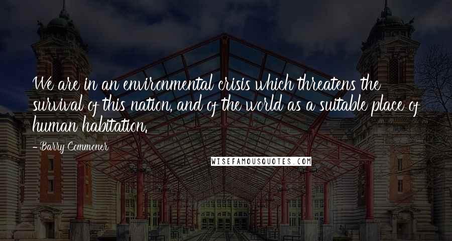 Barry Commoner Quotes: We are in an environmental crisis which threatens the survival of this nation, and of the world as a suitable place of human habitation.