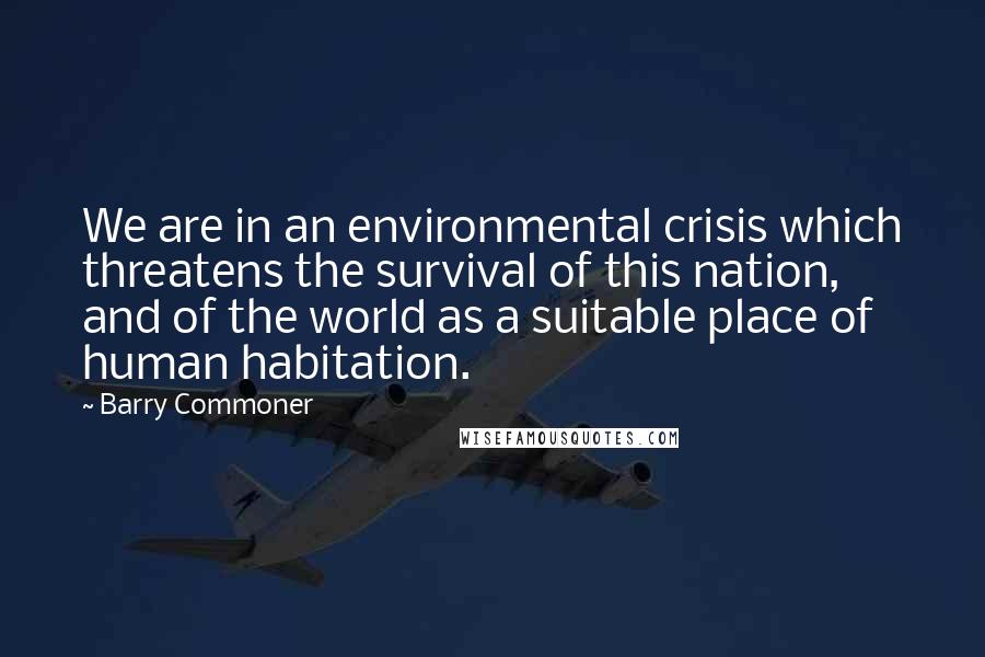 Barry Commoner Quotes: We are in an environmental crisis which threatens the survival of this nation, and of the world as a suitable place of human habitation.