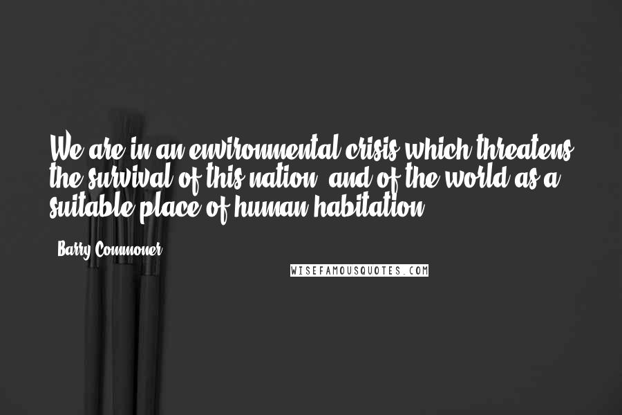 Barry Commoner Quotes: We are in an environmental crisis which threatens the survival of this nation, and of the world as a suitable place of human habitation.