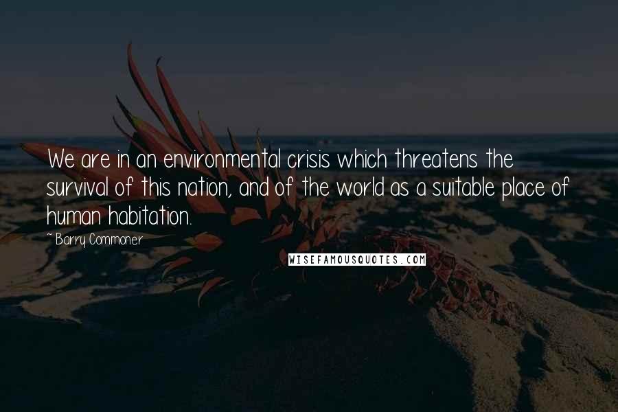 Barry Commoner Quotes: We are in an environmental crisis which threatens the survival of this nation, and of the world as a suitable place of human habitation.