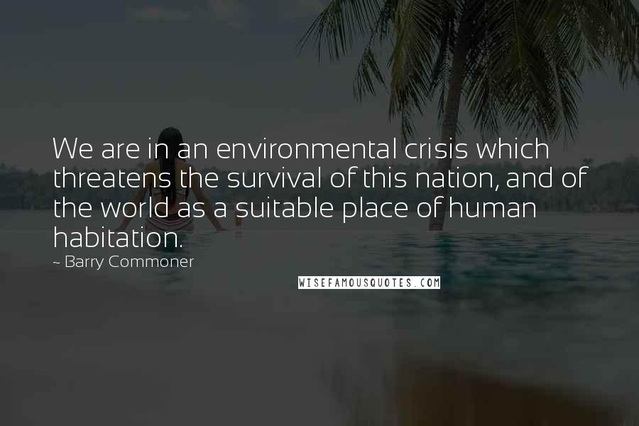 Barry Commoner Quotes: We are in an environmental crisis which threatens the survival of this nation, and of the world as a suitable place of human habitation.