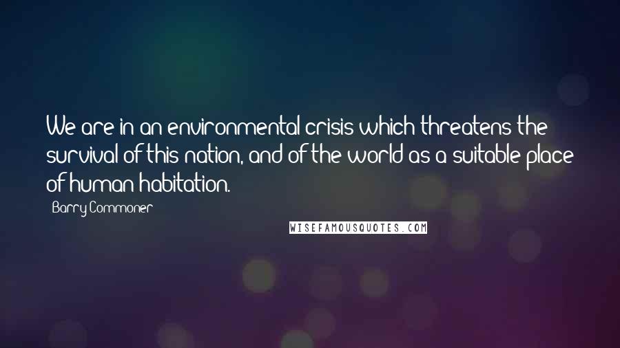 Barry Commoner Quotes: We are in an environmental crisis which threatens the survival of this nation, and of the world as a suitable place of human habitation.