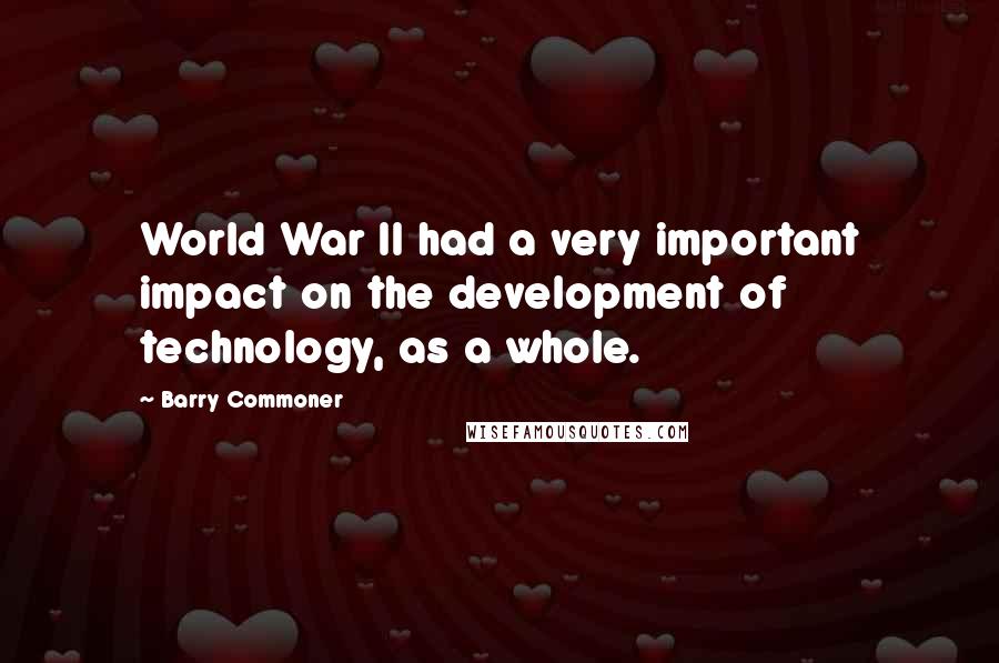 Barry Commoner Quotes: World War II had a very important impact on the development of technology, as a whole.