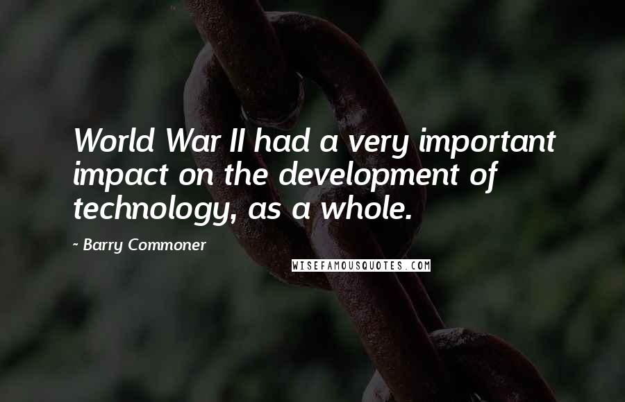 Barry Commoner Quotes: World War II had a very important impact on the development of technology, as a whole.