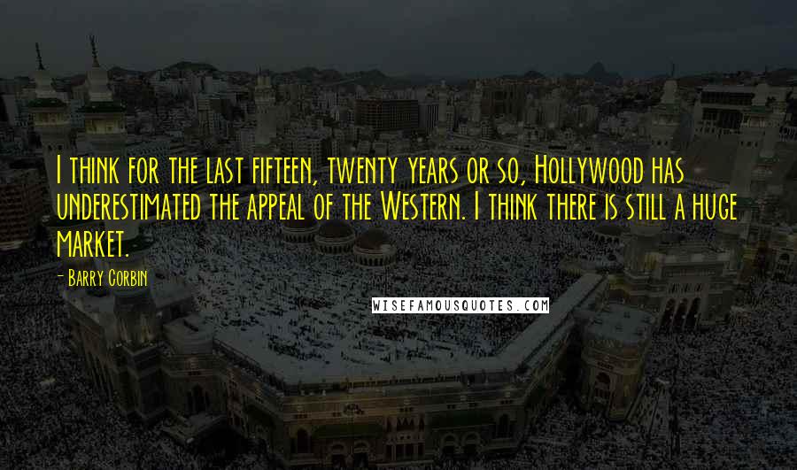 Barry Corbin Quotes: I think for the last fifteen, twenty years or so, Hollywood has underestimated the appeal of the Western. I think there is still a huge market.