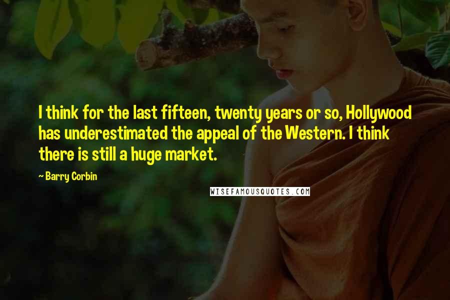 Barry Corbin Quotes: I think for the last fifteen, twenty years or so, Hollywood has underestimated the appeal of the Western. I think there is still a huge market.