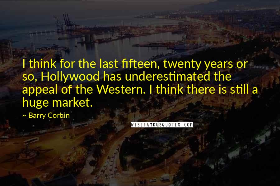 Barry Corbin Quotes: I think for the last fifteen, twenty years or so, Hollywood has underestimated the appeal of the Western. I think there is still a huge market.