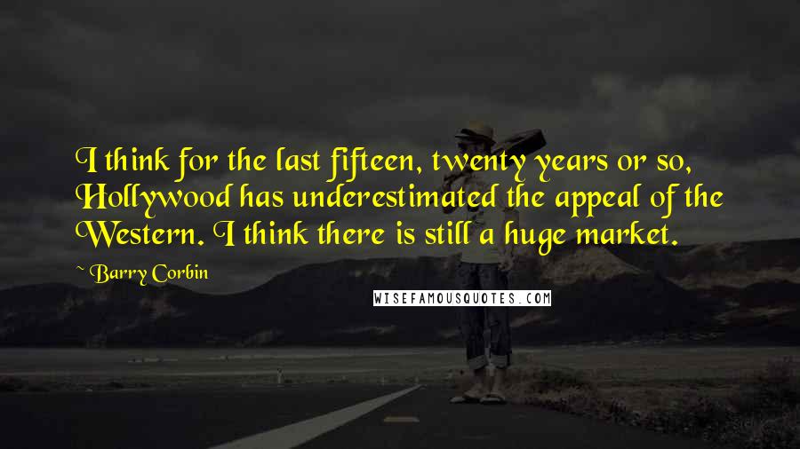 Barry Corbin Quotes: I think for the last fifteen, twenty years or so, Hollywood has underestimated the appeal of the Western. I think there is still a huge market.