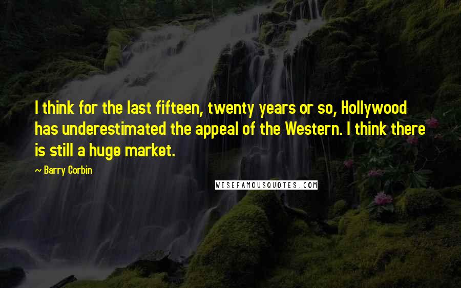 Barry Corbin Quotes: I think for the last fifteen, twenty years or so, Hollywood has underestimated the appeal of the Western. I think there is still a huge market.