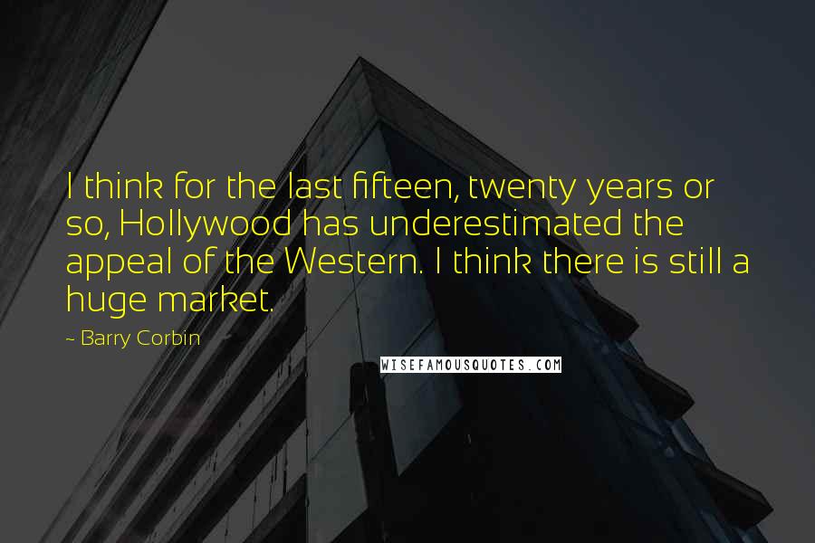 Barry Corbin Quotes: I think for the last fifteen, twenty years or so, Hollywood has underestimated the appeal of the Western. I think there is still a huge market.