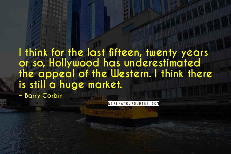 Barry Corbin Quotes: I think for the last fifteen, twenty years or so, Hollywood has underestimated the appeal of the Western. I think there is still a huge market.