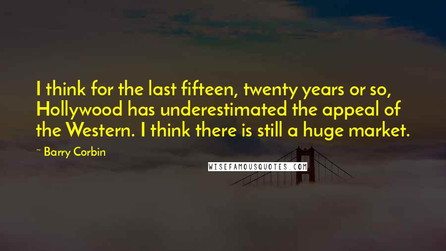 Barry Corbin Quotes: I think for the last fifteen, twenty years or so, Hollywood has underestimated the appeal of the Western. I think there is still a huge market.