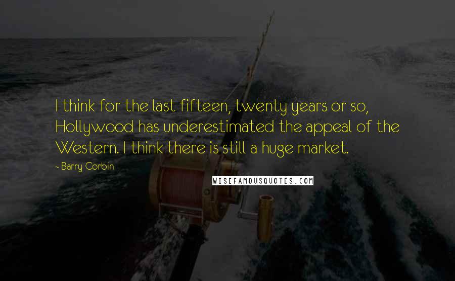 Barry Corbin Quotes: I think for the last fifteen, twenty years or so, Hollywood has underestimated the appeal of the Western. I think there is still a huge market.