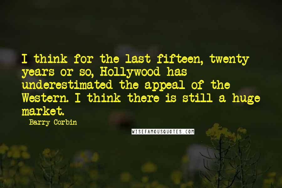 Barry Corbin Quotes: I think for the last fifteen, twenty years or so, Hollywood has underestimated the appeal of the Western. I think there is still a huge market.