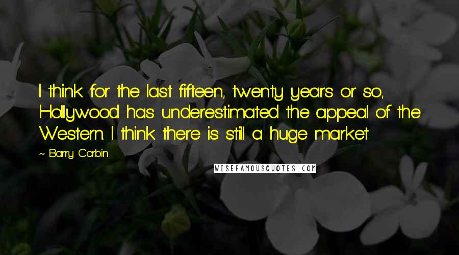 Barry Corbin Quotes: I think for the last fifteen, twenty years or so, Hollywood has underestimated the appeal of the Western. I think there is still a huge market.