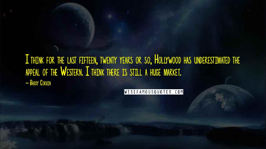 Barry Corbin Quotes: I think for the last fifteen, twenty years or so, Hollywood has underestimated the appeal of the Western. I think there is still a huge market.