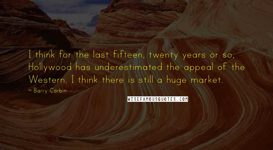 Barry Corbin Quotes: I think for the last fifteen, twenty years or so, Hollywood has underestimated the appeal of the Western. I think there is still a huge market.