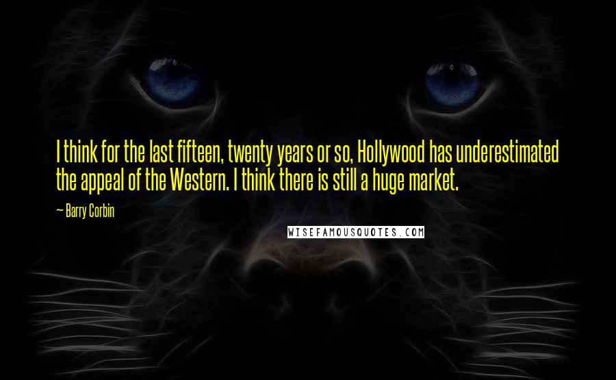 Barry Corbin Quotes: I think for the last fifteen, twenty years or so, Hollywood has underestimated the appeal of the Western. I think there is still a huge market.
