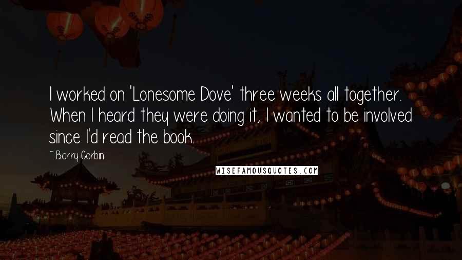 Barry Corbin Quotes: I worked on 'Lonesome Dove' three weeks all together. When I heard they were doing it, I wanted to be involved since I'd read the book.