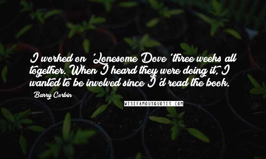 Barry Corbin Quotes: I worked on 'Lonesome Dove' three weeks all together. When I heard they were doing it, I wanted to be involved since I'd read the book.