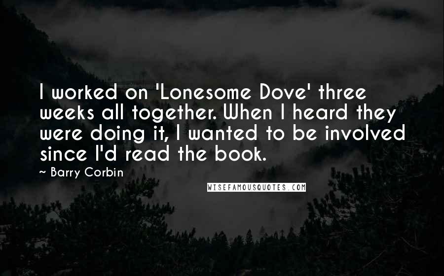 Barry Corbin Quotes: I worked on 'Lonesome Dove' three weeks all together. When I heard they were doing it, I wanted to be involved since I'd read the book.