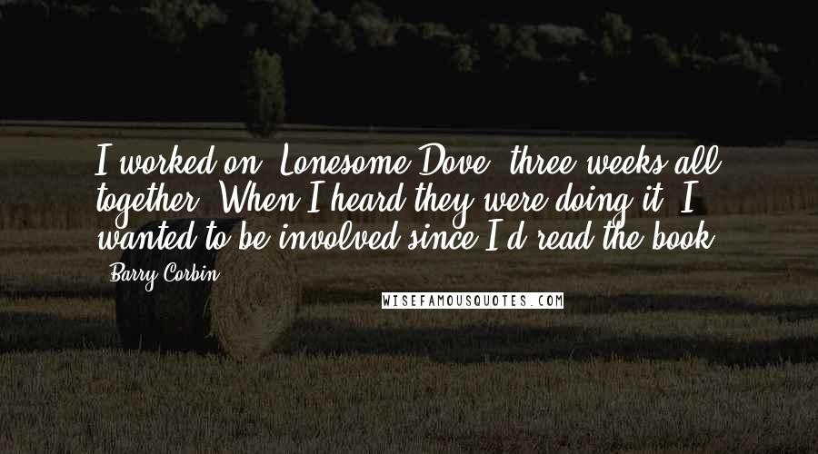 Barry Corbin Quotes: I worked on 'Lonesome Dove' three weeks all together. When I heard they were doing it, I wanted to be involved since I'd read the book.