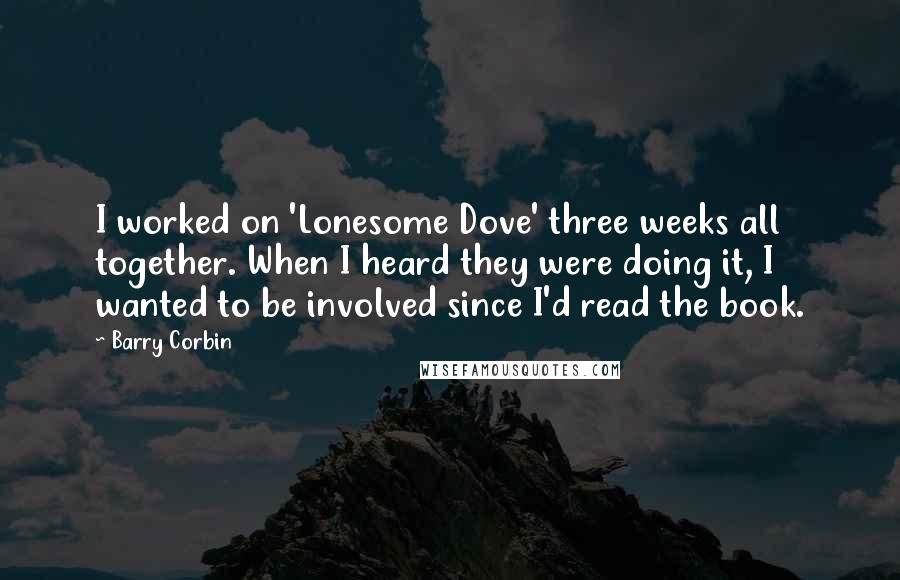 Barry Corbin Quotes: I worked on 'Lonesome Dove' three weeks all together. When I heard they were doing it, I wanted to be involved since I'd read the book.