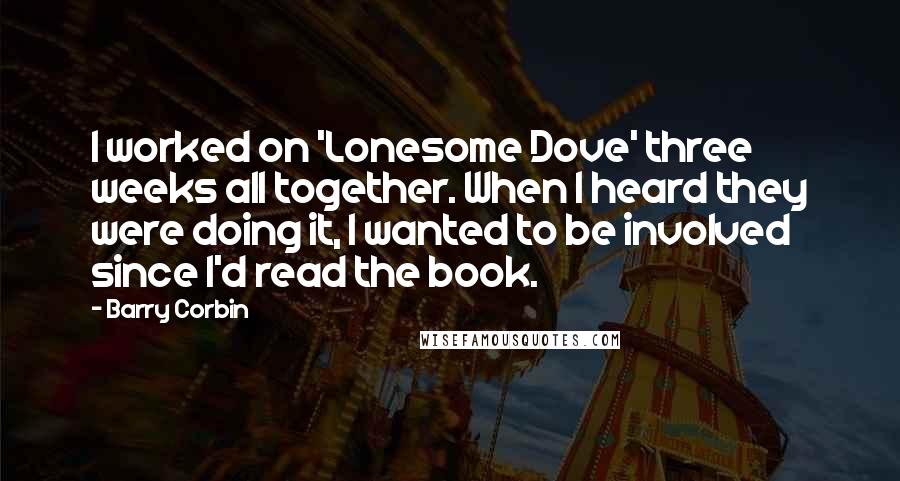 Barry Corbin Quotes: I worked on 'Lonesome Dove' three weeks all together. When I heard they were doing it, I wanted to be involved since I'd read the book.