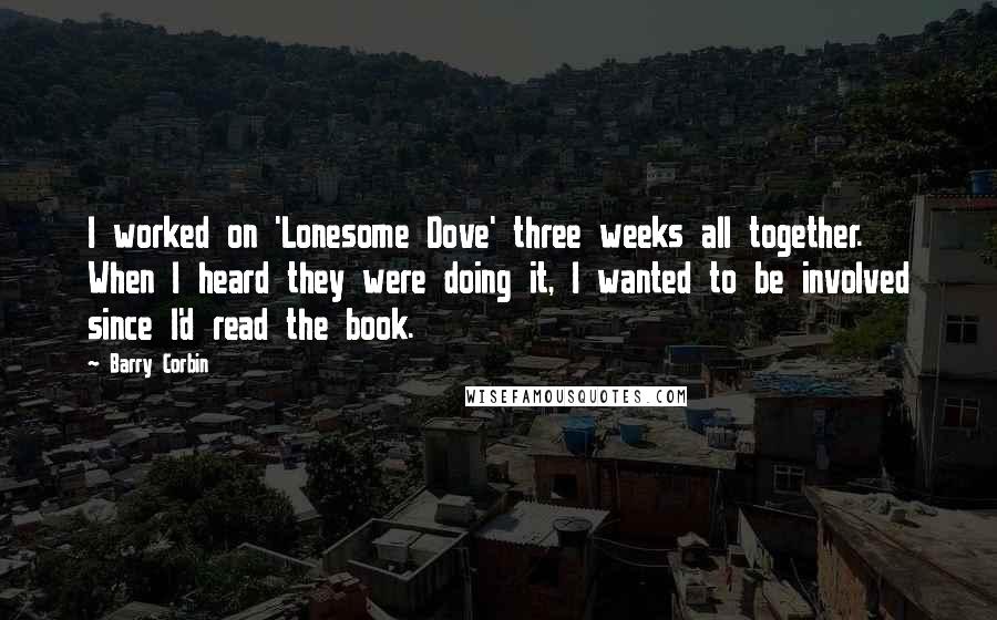 Barry Corbin Quotes: I worked on 'Lonesome Dove' three weeks all together. When I heard they were doing it, I wanted to be involved since I'd read the book.