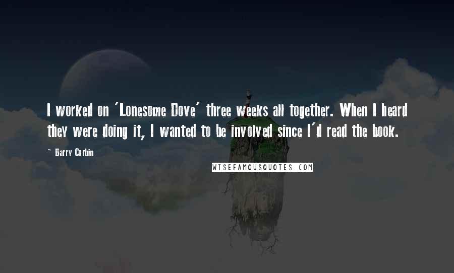 Barry Corbin Quotes: I worked on 'Lonesome Dove' three weeks all together. When I heard they were doing it, I wanted to be involved since I'd read the book.