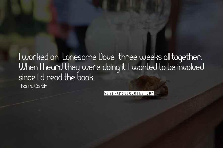 Barry Corbin Quotes: I worked on 'Lonesome Dove' three weeks all together. When I heard they were doing it, I wanted to be involved since I'd read the book.