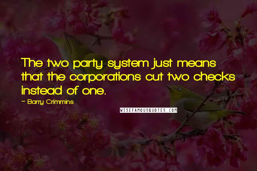 Barry Crimmins Quotes: The two party system just means that the corporations cut two checks instead of one.