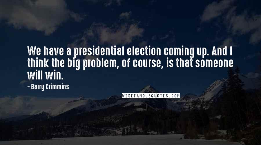 Barry Crimmins Quotes: We have a presidential election coming up. And I think the big problem, of course, is that someone will win.