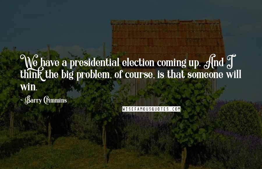 Barry Crimmins Quotes: We have a presidential election coming up. And I think the big problem, of course, is that someone will win.