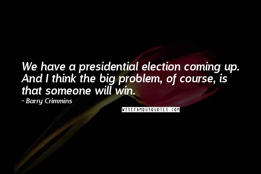 Barry Crimmins Quotes: We have a presidential election coming up. And I think the big problem, of course, is that someone will win.