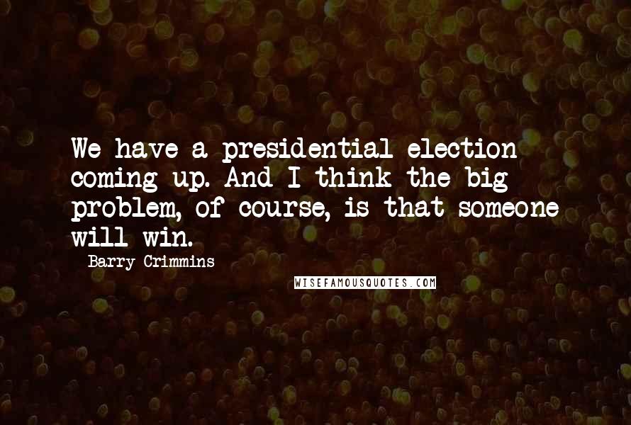 Barry Crimmins Quotes: We have a presidential election coming up. And I think the big problem, of course, is that someone will win.