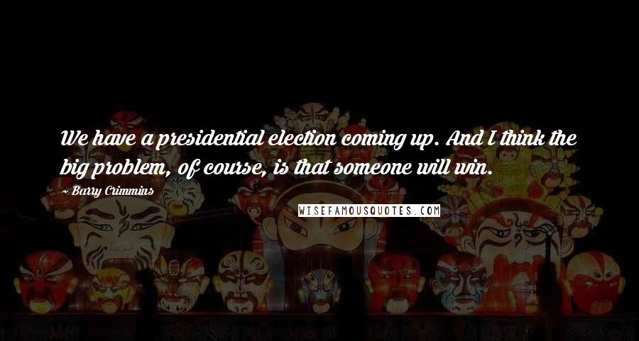 Barry Crimmins Quotes: We have a presidential election coming up. And I think the big problem, of course, is that someone will win.