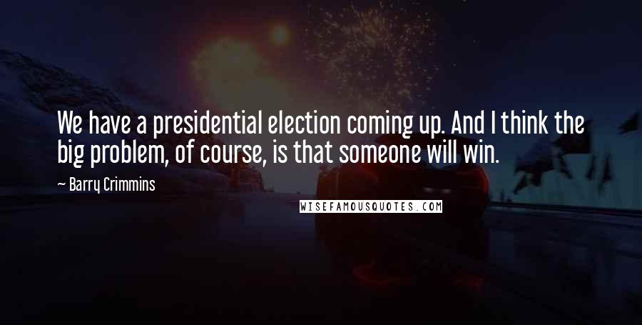 Barry Crimmins Quotes: We have a presidential election coming up. And I think the big problem, of course, is that someone will win.