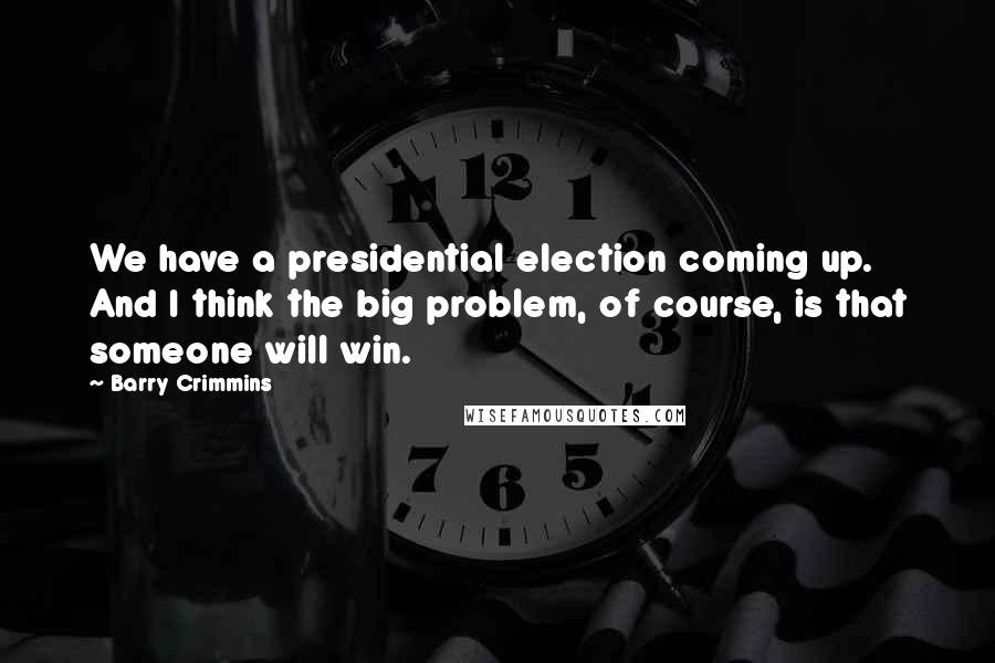 Barry Crimmins Quotes: We have a presidential election coming up. And I think the big problem, of course, is that someone will win.