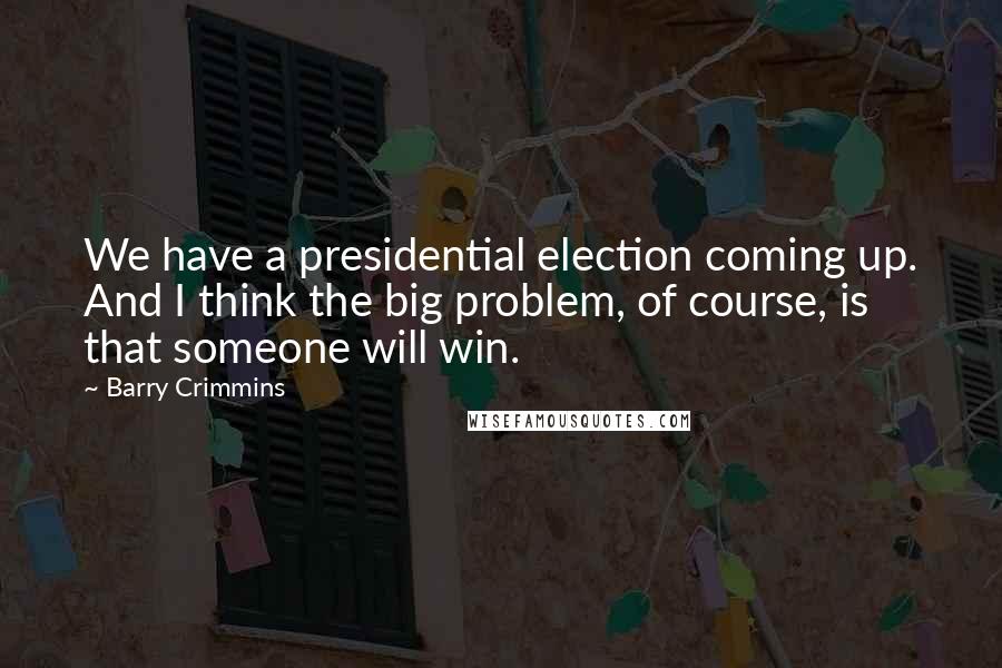 Barry Crimmins Quotes: We have a presidential election coming up. And I think the big problem, of course, is that someone will win.